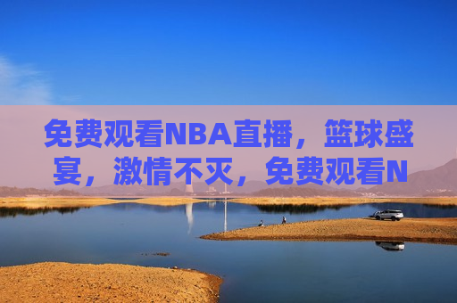 免费观看NBA直播，篮球盛宴，激情不灭，免费观看NBA直播，篮球盛宴，激情燃烧，免费观看NBA直播，篮球盛宴，激情燃烧之夜