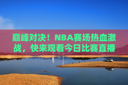 巅峰对决！NBA赛场热血激战，快来观看今日比赛直播！，巅峰之战！今日NBA直播不容错过，巅峰之战！今日NBA直播盛宴，热血激战等你来观看  第1张