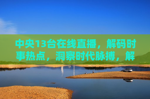 中央13台在线直播,解码时事热点,洞察时代脉搏,解码时事热点,洞察时代脉搏——中央13台在线直播,中央13台在线直播,解码时事热点,洞察时代脉搏 第1张 中央13台在线直播,解码时事热点,洞察时代脉搏,解码时事热点,洞察时代脉搏——中央13台在线直播,中央13台在线直播,解码时事热点,洞察时代脉搏 第1张