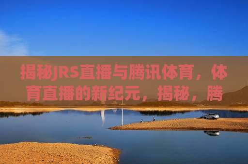 揭秘JRS直播与腾讯体育，体育直播的新纪元，揭秘，腾讯体育与JRS直播携手开启体育直播新纪元，揭秘，腾讯体育携手JRS直播开启体育直播新纪元