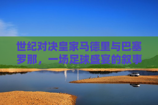 世纪对决皇家马德里与巴塞罗那,一场足球盛宴的叙事,世纪对决上演,皇家马德里与巴塞罗那的足球盛宴,世纪对决上演,皇家马德里与巴塞罗那足球盛宴 第1张 世纪对决皇家马德里与巴塞罗那,一场足球盛宴的叙事,世纪对决上演,皇家马德里与巴塞罗那的足球盛宴,世纪对决上演,皇家马德里与巴塞罗那足球盛宴 第1张