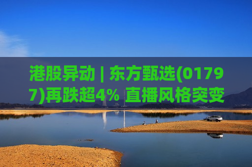 港股异动 | 东方甄选(01797)再跌超4% 直播风格突变引发争议 花旗称仍看好公司多元化策略 第1张 港股异动 | 东方甄选(01797)再跌超4% 直播风格突变引发争议 花旗称仍看好公司多元化策略 第1张