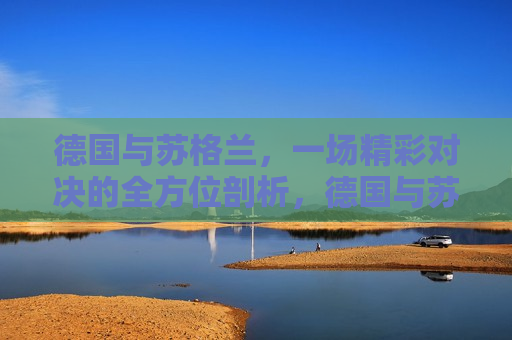 德国与苏格兰，一场精彩对决的全方位剖析，德国与苏格兰对决，全方位剖析，德国与苏格兰对决，全方位剖析