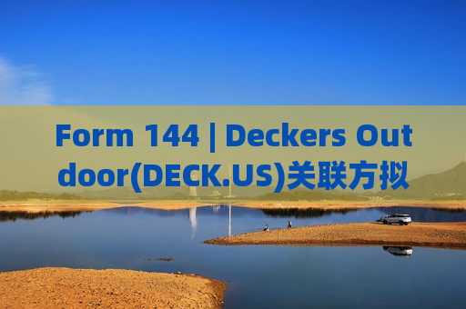 Form 144 | Deckers Outdoor(DECK.US)关联方拟出售2,000股股份，价值约215.83万美元
