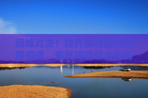 巅峰对决！拉齐奥与国米狭路相逢，谁将问鼎意大利赛场？，拉齐奥与国米巅峰对决，谁将问鼎意大利赛场之王者？，拉齐奥与国米巅峰之战，谁将成为意大利赛场之王？