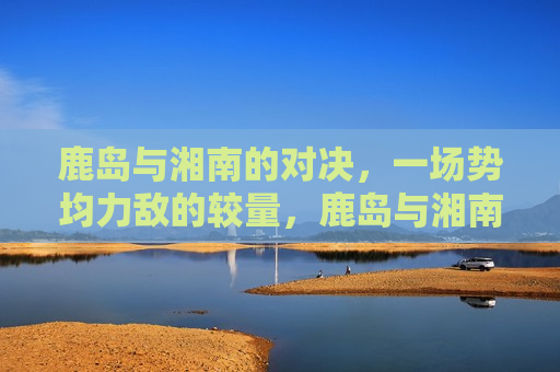 鹿岛与湘南的对决，一场势均力敌的较量，鹿岛与湘南，势均力敌的较量，鹿岛与湘南，势均力敌的足球对决
