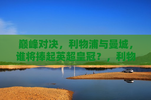 巅峰对决，利物浦与曼城，谁将捧起英超皇冠？，利物浦与曼城巅峰对决，英超皇冠将花落谁家？，利物浦与曼城巅峰对决，英超皇冠花落谁家？