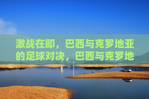 激战在即,巴西与克罗地亚的足球对决,巴西与克罗地亚足球对决,激战在即,巴西与克罗地亚足球对决,激战在即 第1张 激战在即,巴西与克罗地亚的足球对决,巴西与克罗地亚足球对决,激战在即,巴西与克罗地亚足球对决,激战在即 第1张
