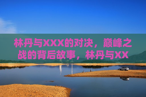 林丹与XXX的对决,巅峰之战的背后故事,林丹与XXX对决,巅峰之战的隐藏故事,林丹与XXX对决,巅峰之战背后的隐藏故事 第1张 林丹与XXX的对决,巅峰之战的背后故事,林丹与XXX对决,巅峰之战的隐藏故事,林丹与XXX对决,巅峰之战背后的隐藏故事 第1张