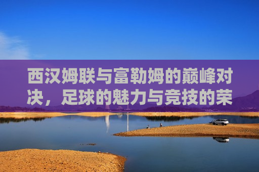 西汉姆联与富勒姆的巅峰对决,足球的魅力与竞技的荣耀,西汉姆联与富勒姆巅峰对决,足球竞技的荣耀与魅力,西汉姆联与富勒姆巅峰对决,足球竞技的荣耀与魅力 第1张 西汉姆联与富勒姆的巅峰对决,足球的魅力与竞技的荣耀,西汉姆联与富勒姆巅峰对决,足球竞技的荣耀与魅力,西汉姆联与富勒姆巅峰对决,足球竞技的荣耀与魅力 第1张