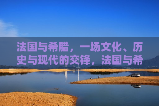 法国与希腊，一场文化、历史与现代的交锋，法国与希腊，文化、历史与现代的碰撞，法国与希腊，文化、历史与现代的碰撞与挑战