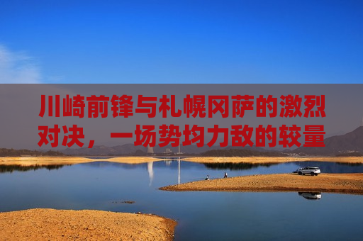 川崎前锋与札幌冈萨的激烈对决，一场势均力敌的较量，川崎前锋与札幌冈萨势均力敌，展开激烈对决，川崎前锋与札幌冈萨势均力敌，展开一场激烈的较量
