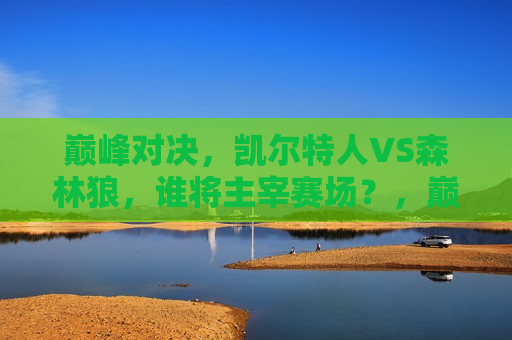 巅峰对决，凯尔特人VS森林狼，谁将主宰赛场？，巅峰之战，凯尔特人VS森林狼，谁将主宰比赛？，巅峰之战，凯尔特人VS森林狼，赛场主宰揭晓