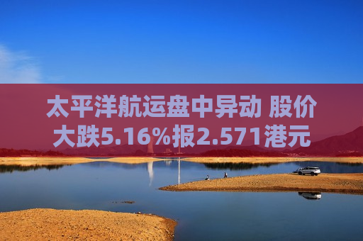 太平洋航运盘中异动 股价大跌5.16%报2.571港元