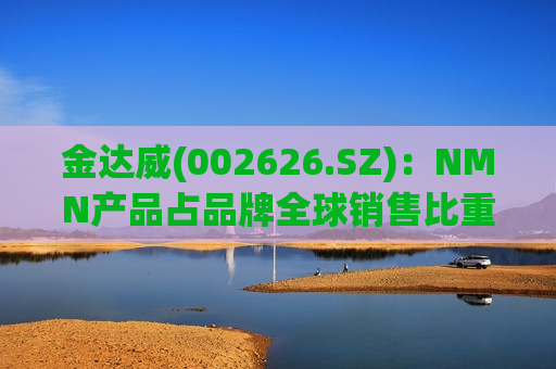 金达威(002626.SZ):NMN产品占品牌全球销售比重较小,对品牌全球收入影响有限 第1张 金达威(002626.SZ):NMN产品占品牌全球销售比重较小,对品牌全球收入影响有限 第1张