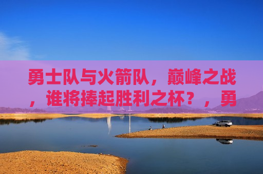 勇士队与火箭队，巅峰之战，谁将捧起胜利之杯？，勇士与火箭巅峰对决，谁将捧起胜利之杯？，勇士与火箭巅峰对决，谁将捧起胜利之杯？