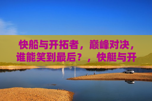 快船与开拓者，巅峰对决，谁能笑到最后？，快艇与开拓者，巅峰之战，谁将笑到最后？，快艇与开拓者巅峰之战，谁能笑到最后？