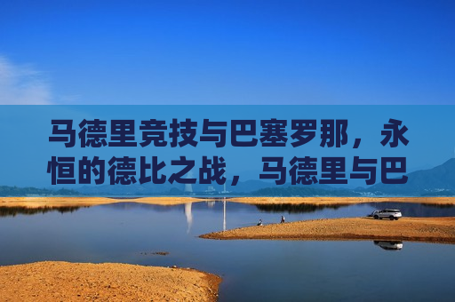 马德里竞技与巴塞罗那,永恒的德比之战,马德里与巴塞罗那,永恒德比之战,马德里与巴塞罗那,永恒的德比之战 第1张 马德里竞技与巴塞罗那,永恒的德比之战,马德里与巴塞罗那,永恒德比之战,马德里与巴塞罗那,永恒的德比之战 第1张