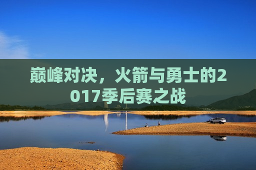 巅峰对决，火箭与勇士的2017季后赛之战  第1张