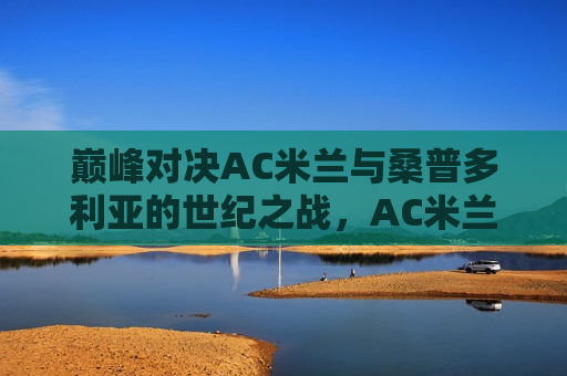 巅峰对决AC米兰与桑普多利亚的世纪之战，AC米兰与桑普多利亚，世纪巅峰对决，AC米兰与桑普多利亚，世纪巅峰之战  第1张