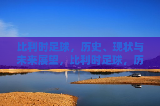 比利时足球,历史、现状与未来展望,比利时足球,历史辉煌、现状强劲与未来展望,比利时足球,辉煌历史、强劲现状与未来展望 第1张 比利时足球,历史、现状与未来展望,比利时足球,历史辉煌、现状强劲与未来展望,比利时足球,辉煌历史、强劲现状与未来展望 第1张