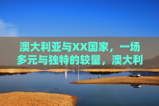 澳大利亚与XX国家,一场多元与独特的较量,澳大利亚与XX国家,多元与独特的较量,澳大利亚与XX国家,多元与独特的对决 第1张 澳大利亚与XX国家,一场多元与独特的较量,澳大利亚与XX国家,多元与独特的较量,澳大利亚与XX国家,多元与独特的对决 第1张