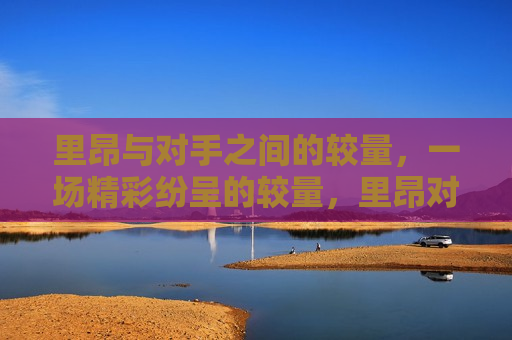 里昂与对手之间的较量，一场精彩纷呈的较量，里昂对决，一场精彩纷呈的较量，里昂对决，一场精彩纷呈的较量