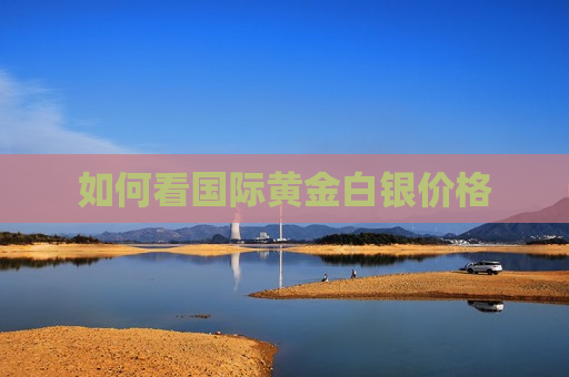 如何看国际黄金白银价格