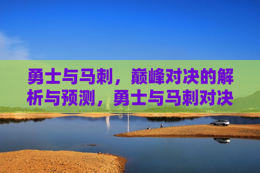 勇士与马刺，巅峰对决的解析与预测，勇士与马刺对决，巅峰之战解析与预测，勇士对决马刺，巅峰之战的解析与预测