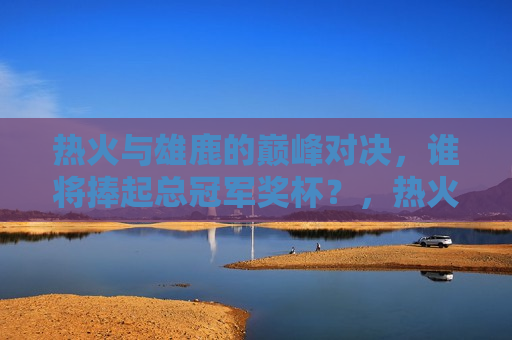 热火与雄鹿的巅峰对决，谁将捧起总冠军奖杯？，热火与雄鹿总决赛，谁将问鼎总冠军？，热火与雄鹿总决赛，谁将问鼎总冠军？