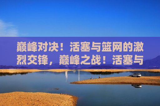 巅峰对决!活塞与篮网的激烈交锋,巅峰之战!活塞与篮网激烈交锋,巅峰之战!活塞与篮网的激烈交锋 第1张 巅峰对决!活塞与篮网的激烈交锋,巅峰之战!活塞与篮网激烈交锋,巅峰之战!活塞与篮网的激烈交锋 第1张