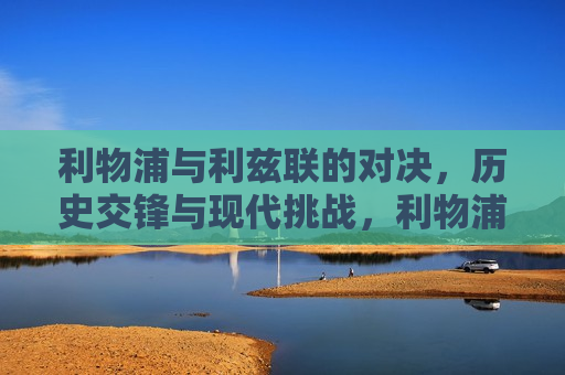 利物浦与利兹联的对决，历史交锋与现代挑战，利物浦与利兹联，历史交锋与现代足球的挑战，利物浦与利兹联对决，历史交锋与现代足球的挑战