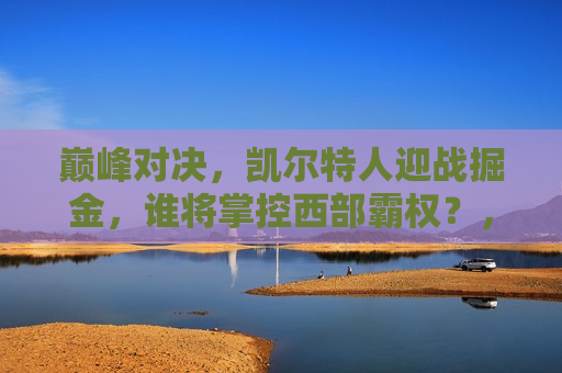 巅峰对决，凯尔特人迎战掘金，谁将掌控西部霸权？，凯尔特人VS掘金，巅峰之战，谁将掌控西部霸权？，凯尔特人VS掘金，巅峰之战，西部霸权之争