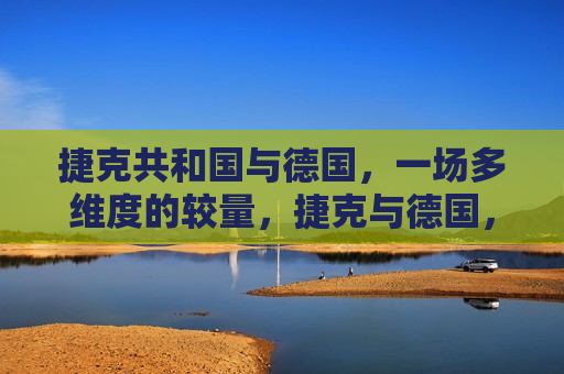 捷克共和国与德国，一场多维度的较量，捷克与德国，多维度的较量，捷克与德国，一场多维度的较量