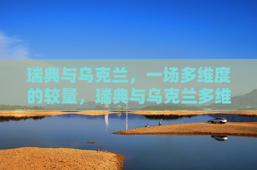 瑞典与乌克兰，一场多维度的较量，瑞典与乌克兰多维较量展开，瑞典与乌克兰展开多维较量