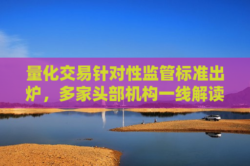 量化交易针对性监管标准出炉，多家头部机构一线解读  第1张
