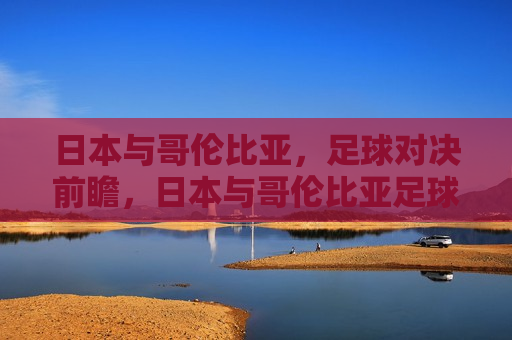 日本与哥伦比亚，足球对决前瞻，日本与哥伦比亚足球对决，谁将成为胜者？，日本与哥伦比亚足球对决，谁将成为胜者？  第1张