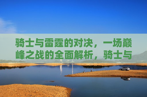 骑士与雷霆的对决，一场巅峰之战的全面解析，骑士与雷霆巅峰对决，全面解析比赛精彩瞬间