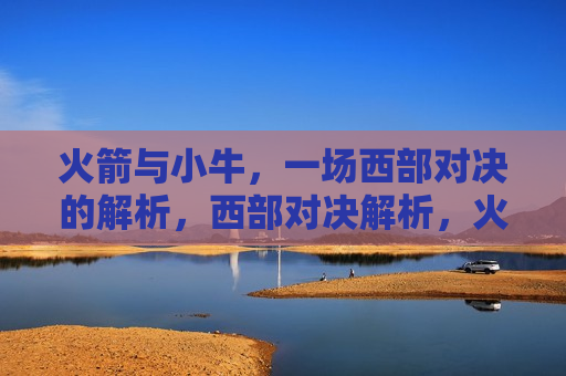 火箭与小牛，一场西部对决的解析，西部对决解析，火箭与小牛之战，火箭与小牛之战，西部对决的解析与挑战