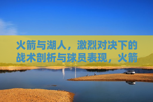 火箭与湖人,激烈对决下的战术剖析与球员表现,火箭与湖人激烈对决,战术与球员表现分析 第1张 火箭与湖人,激烈对决下的战术剖析与球员表现,火箭与湖人激烈对决,战术与球员表现分析 第1张
