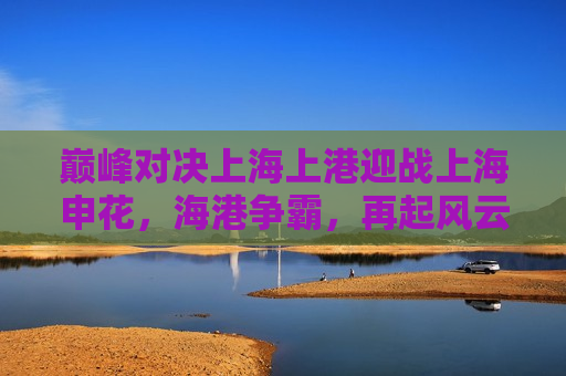 巅峰对决上海上港迎战上海申花,海港争霸,再起风云 第1张 巅峰对决上海上港迎战上海申花,海港争霸,再起风云 第1张