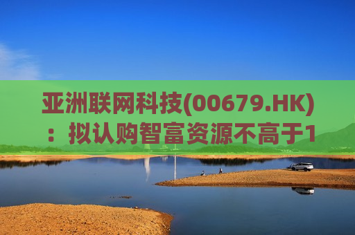 亚洲联网科技(00679.HK)：拟认购智富资源不高于1.5亿港元认购股份