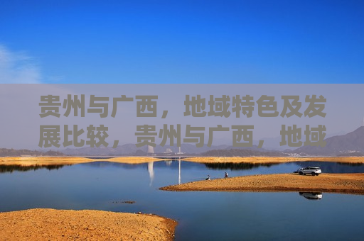 贵州与广西,地域特色及发展比较,贵州与广西,地域特色对比及发展展望,贵州与广西,地域特色对比及未来发展展望 第1张 贵州与广西,地域特色及发展比较,贵州与广西,地域特色对比及发展展望,贵州与广西,地域特色对比及未来发展展望 第1张