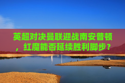 英超对决曼联迎战南安普顿，红魔能否延续胜利脚步？，红魔曼联迎战南安普顿，能否延续胜利步伐？，曼联迎战南安普顿，红魔连胜脚步能否继续？