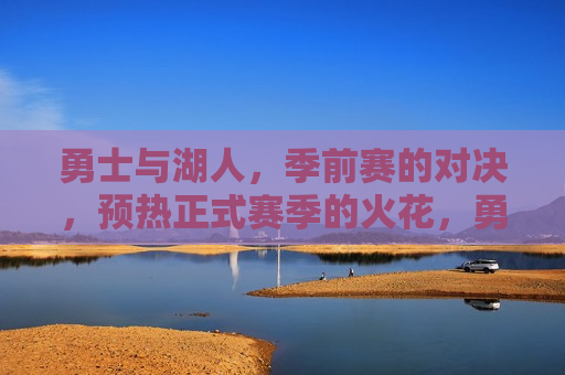 勇士与湖人，季前赛的对决，预热正式赛季的火花，勇士与湖人季前赛对决，预热正式赛季的激情碰撞，勇士与湖人季前赛对决，预热正式赛季的激情碰撞