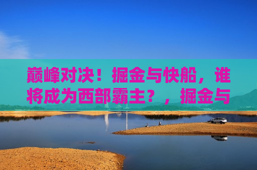 巅峰对决!掘金与快船,谁将成为西部霸主?,掘金与快船,西部霸主之争巅峰对决!,掘金与快船,西部霸主之争引爆巅峰对决! 第1张 巅峰对决!掘金与快船,谁将成为西部霸主?,掘金与快船,西部霸主之争巅峰对决!,掘金与快船,西部霸主之争引爆巅峰对决! 第1张