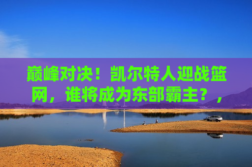 巅峰对决!凯尔特人迎战篮网,谁将成为东部霸主?,凯尔特人VS篮网,东部霸主之争的巅峰对决!,凯尔特人VS篮网,东部霸主之争的巅峰对决! 第1张 巅峰对决!凯尔特人迎战篮网,谁将成为东部霸主?,凯尔特人VS篮网,东部霸主之争的巅峰对决!,凯尔特人VS篮网,东部霸主之争的巅峰对决! 第1张