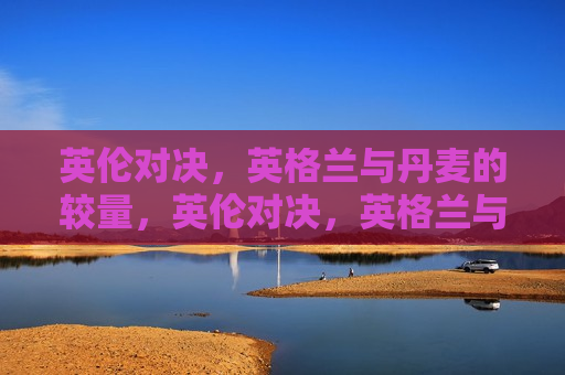 英伦对决，英格兰与丹麦的较量，英伦对决，英格兰与丹麦的巅峰对决，英格兰与丹麦的巅峰对决，英伦对决震撼上演