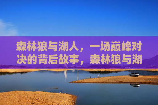 森林狼与湖人，一场巅峰对决的背后故事，森林狼与湖人巅峰对决，背后的故事，森林狼与湖人巅峰对决，背后的故事揭秘