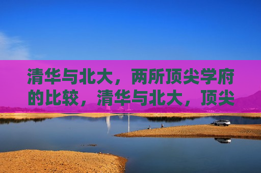 清华与北大，两所顶尖学府的比较，清华与北大，顶尖学府的对比，清华与北大，顶尖学府的较量